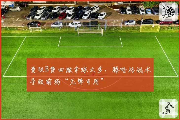 曼联B费回撤拿球太多，滕哈格战术导致前场“无锋可用”