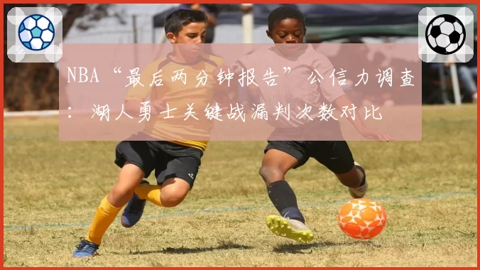 NBA“最后两分钟报告”公信力调查：湖人勇士关键战漏判次数对比
