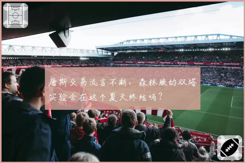 唐斯交易流言不断,森林狼的双塔实验会在这个夏天终结吗?