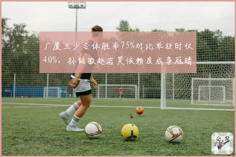 广厦三少合体胜率75%对比单核时仅40%，孙铭徽赵岩昊依赖度成争冠晴雨表