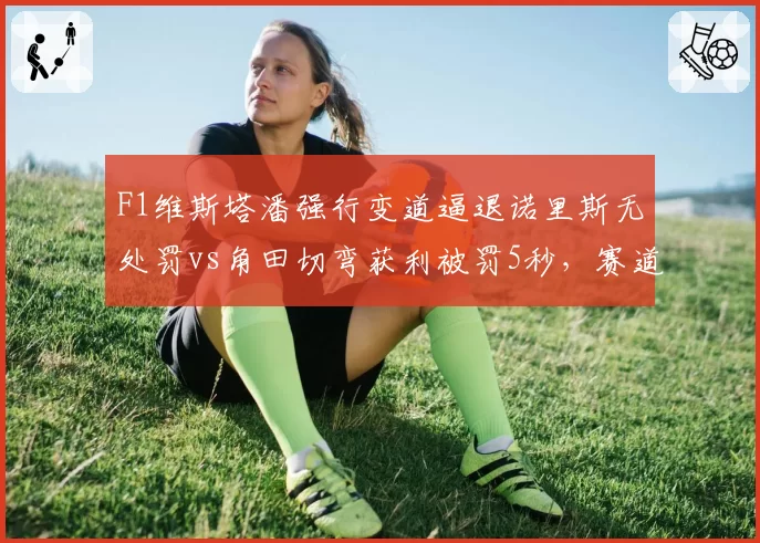 F1维斯塔潘强行变道逼退诺里斯无处罚vs角田切弯获利被罚5秒，赛道攻防判罚尺度不一