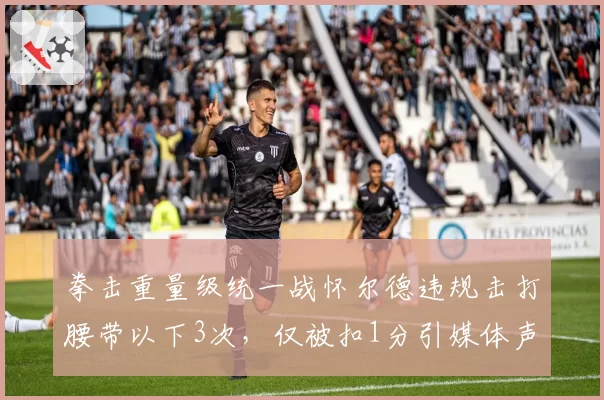 拳击重量级统一战怀尔德违规击打腰带以下3次，仅被扣1分引媒体声讨