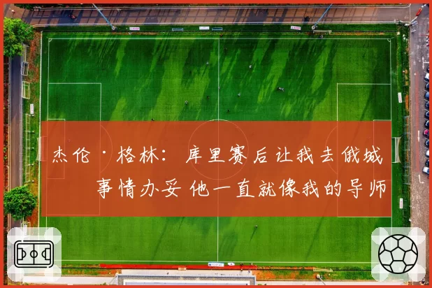 杰伦·格林：库里赛后让我去俄城把事情办妥 他一直就像我的导师