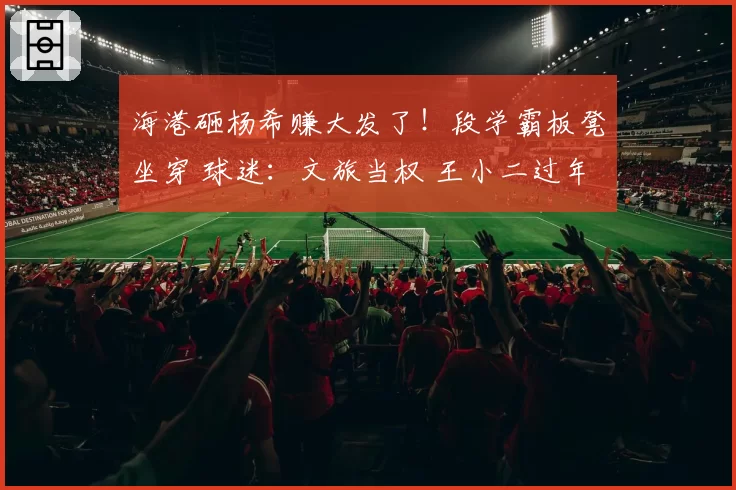 海港砸杨希赚大发了！段学霸板凳坐穿 球迷：文旅当权 王小二过年