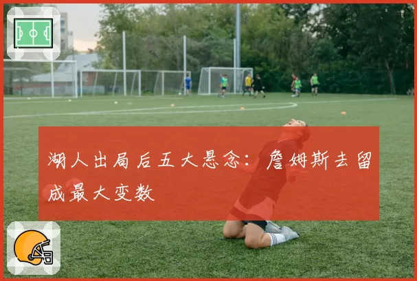 湖人出局后五大悬念：詹姆斯去留成最大变数