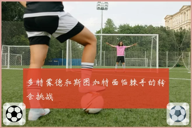 多特蒙德和斯图加特面临棘手的转会挑战