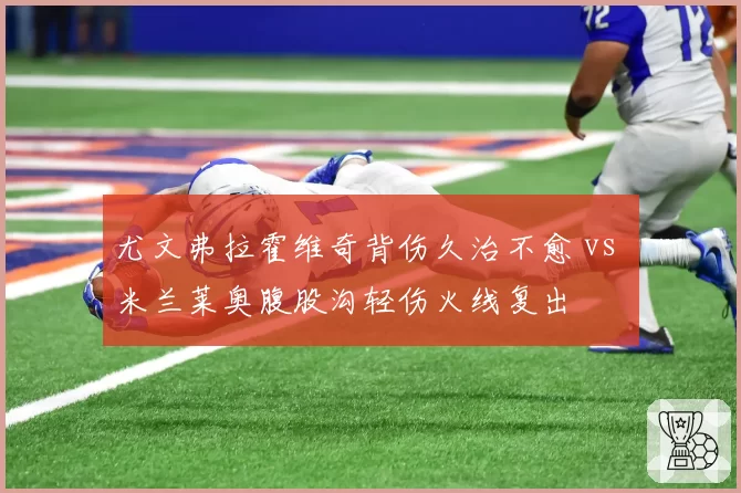 尤文弗拉霍维奇背伤久治不愈 vs 米兰莱奥腹股沟轻伤火线复出