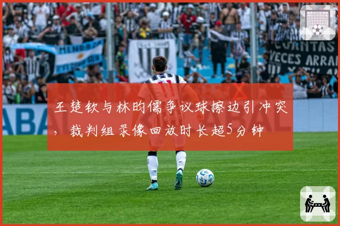 王楚钦与林昀儒争议球擦边引冲突，裁判组录像回放时长超5分钟