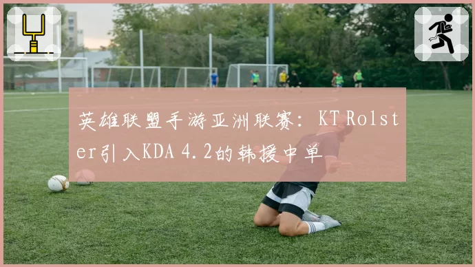 英雄联盟手游亚洲联赛：KT Rolster引入KDA 4.2的韩援中单