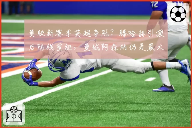 曼联新赛季英超争冠？滕哈赫引援后防线重组，曼城阿森纳仍是最大对手