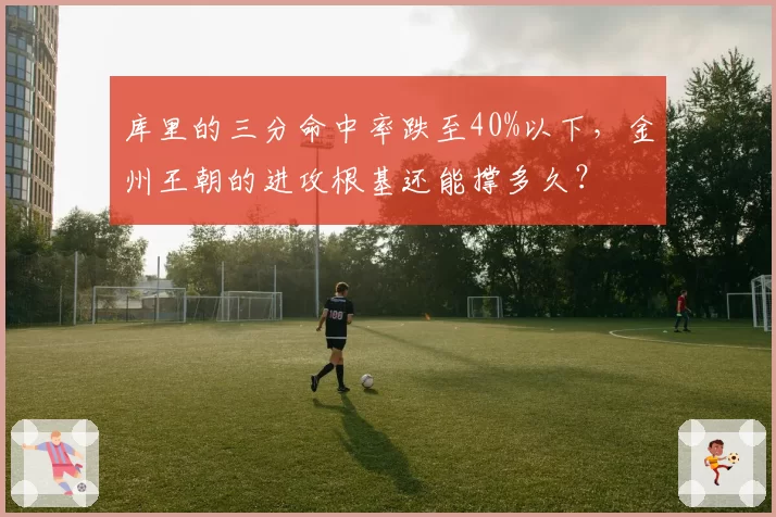 库里的三分命中率跌至40%以下，金州王朝的进攻根基还能撑多久？