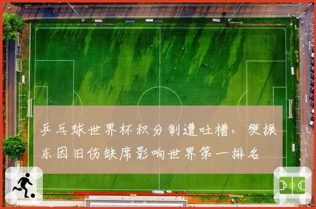 乒乓球世界杯积分制遭吐槽，樊振东因旧伤缺席影响世界第一排名