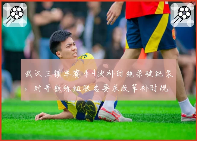 武汉三镇单赛季4次补时绝杀破纪录，对手教练组联名要求改革补时规则